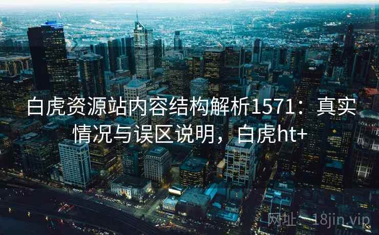 白虎资源站内容结构解析1571：真实情况与误区说明，白虎ht+  第1张