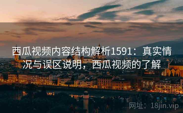 西瓜视频内容结构解析1591：真实情况与误区说明，西瓜视频的了解  第2张