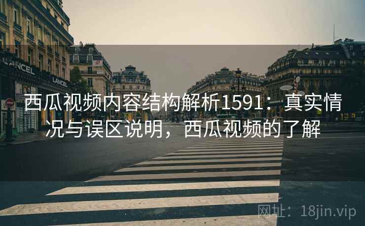 西瓜视频内容结构解析1591：真实情况与误区说明，西瓜视频的了解  第1张