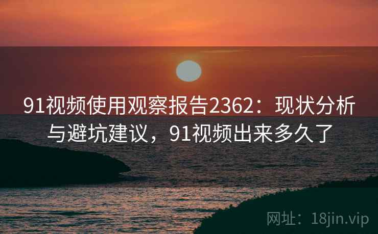 91视频使用观察报告2362：现状分析与避坑建议，91视频出来多久了  第1张
