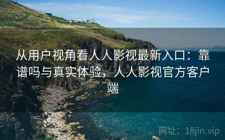 从用户视角看人人影视最新入口：靠谱吗与真实体验，人人影视官方客户端  第1张