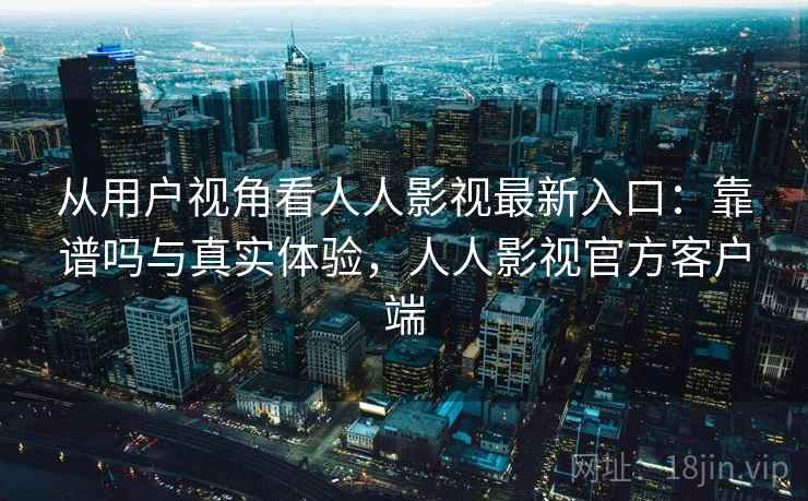 从用户视角看人人影视最新入口：靠谱吗与真实体验，人人影视官方客户端  第2张