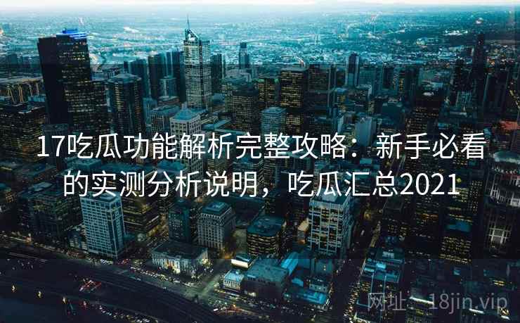 17吃瓜功能解析完整攻略：新手必看的实测分析说明，吃瓜汇总2021  第1张