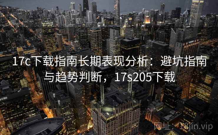 17c下载指南长期表现分析：避坑指南与趋势判断，17s205下载  第2张