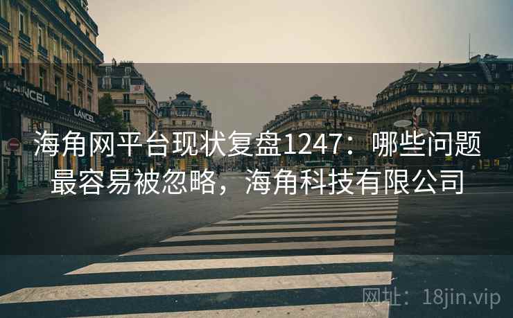 海角网平台现状复盘1247：哪些问题最容易被忽略，海角科技有限公司  第1张