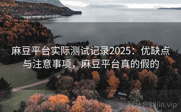 麻豆平台实际测试记录2025：优缺点与注意事项，麻豆平台真的假的  第1张