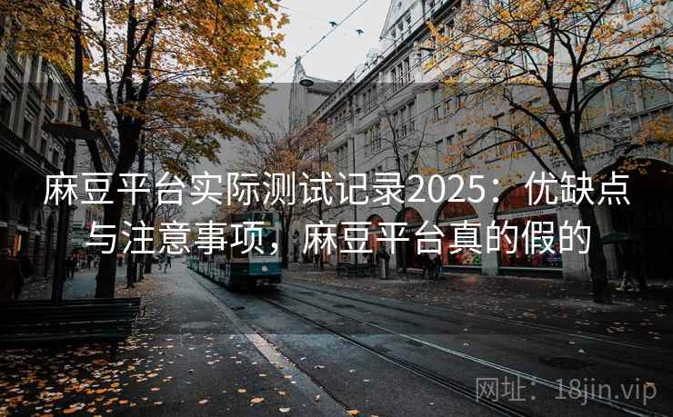 麻豆平台实际测试记录2025：优缺点与注意事项，麻豆平台真的假的  第2张