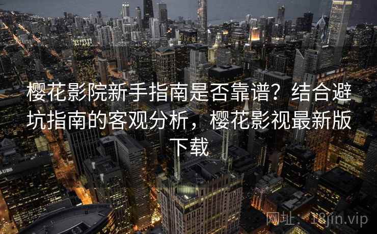 樱花影院新手指南是否靠谱？结合避坑指南的客观分析，樱花影视最新版下载  第1张