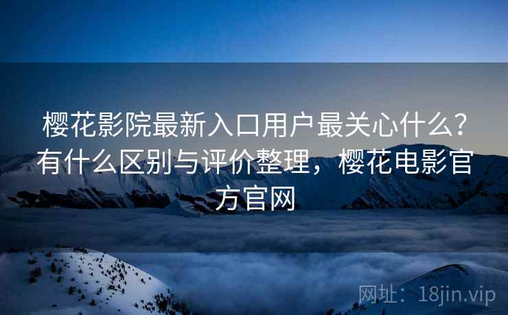 樱花影院最新入口用户最关心什么？有什么区别与评价整理，樱花电影官方官网  第2张
