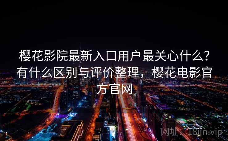 樱花影院最新入口用户最关心什么？有什么区别与评价整理，樱花电影官方官网  第1张