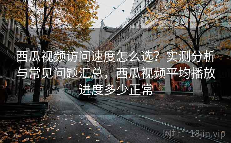 西瓜视频访问速度怎么选？实测分析与常见问题汇总，西瓜视频平均播放进度多少正常  第2张