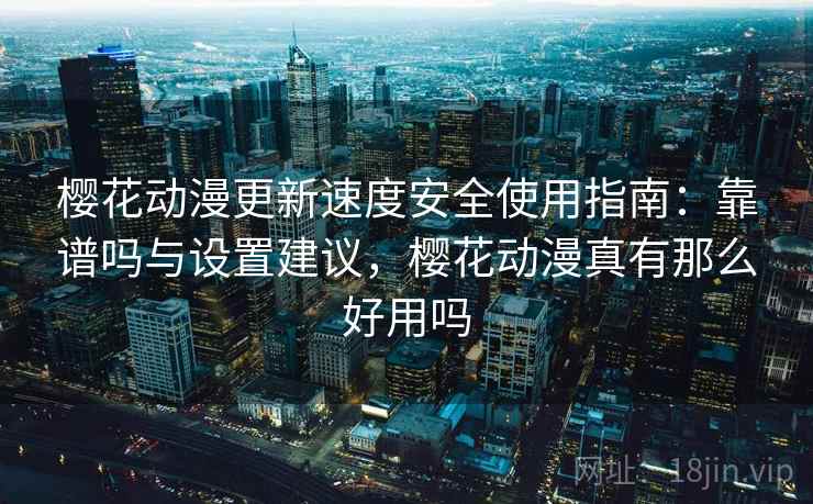 樱花动漫更新速度安全使用指南：靠谱吗与设置建议，樱花动漫真有那么好用吗  第1张