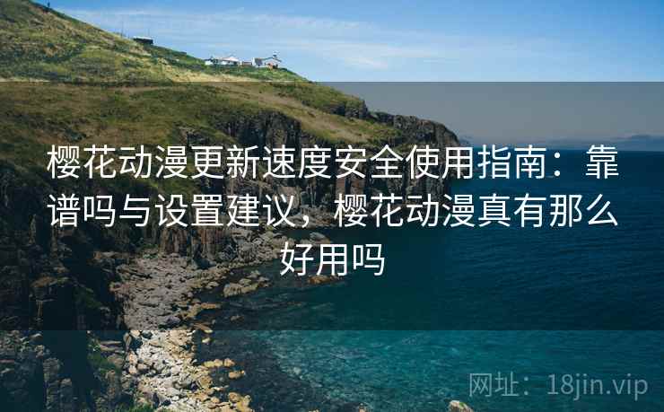 樱花动漫更新速度安全使用指南：靠谱吗与设置建议，樱花动漫真有那么好用吗  第2张