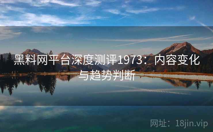 黑料网平台深度测评1973：内容变化与趋势判断  第2张