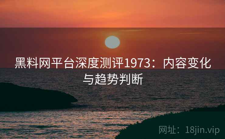 黑料网平台深度测评1973：内容变化与趋势判断  第1张