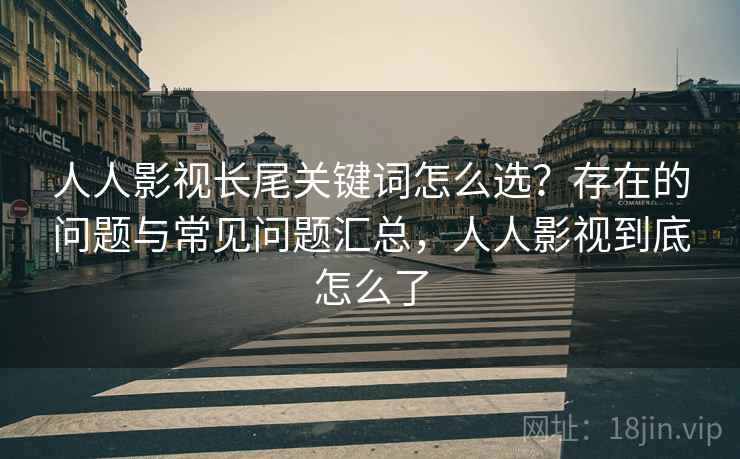 人人影视长尾关键词怎么选?存在的问题与常见问题汇总,人人影视到底怎么了 第1张 人人影视长尾关键词怎么选?存在的问题与常见问题汇总,人人影视到底怎么了 第1张