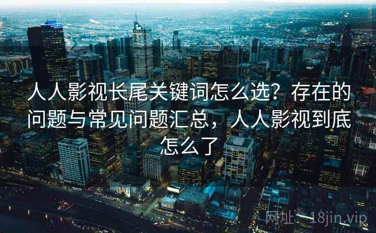 人人影视长尾关键词怎么选?存在的问题与常见问题汇总,人人影视到底怎么了 第2张 人人影视长尾关键词怎么选?存在的问题与常见问题汇总,人人影视到底怎么了 第2张