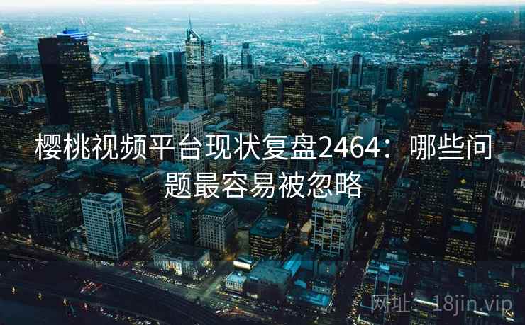 樱桃视频平台现状复盘2464：哪些问题最容易被忽略  第2张