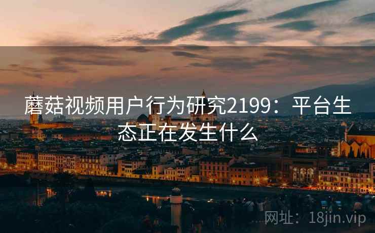 蘑菇视频用户行为研究2199：平台生态正在发生什么  第2张