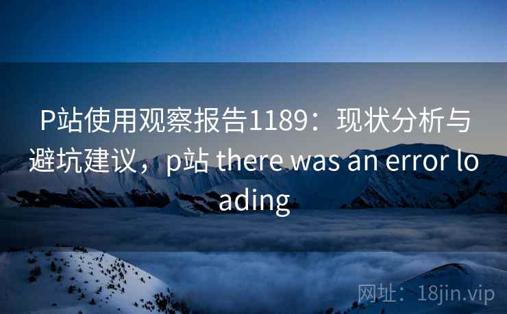 P站使用观察报告1189:现状分析与避坑建议,p站 there was an error loading 第2张 P站使用观察报告1189:现状分析与避坑建议,p站 there was an error loading 第2张