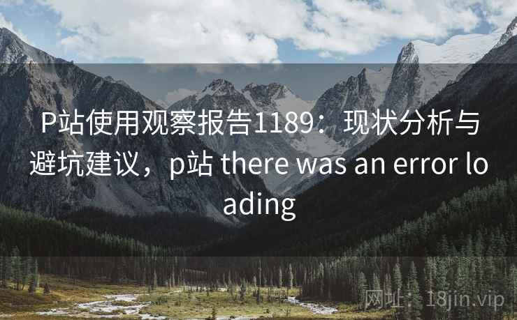 P站使用观察报告1189:现状分析与避坑建议,p站 there was an error loading 第1张 P站使用观察报告1189:现状分析与避坑建议,p站 there was an error loading 第1张