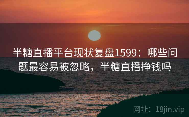半糖直播平台现状复盘1599：哪些问题最容易被忽略，半糖直播挣钱吗  第1张