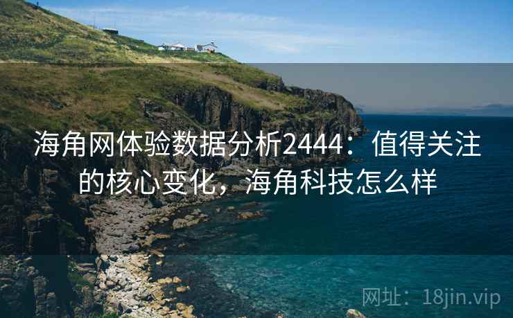 海角网体验数据分析2444:值得关注的核心变化,海角科技怎么样 第2张 海角网体验数据分析2444:值得关注的核心变化,海角科技怎么样 第2张