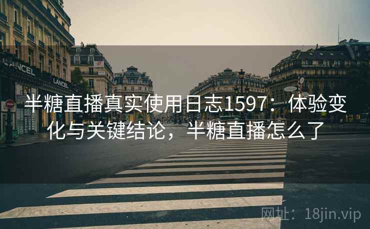 半糖直播真实使用日志1597：体验变化与关键结论，半糖直播怎么了  第1张