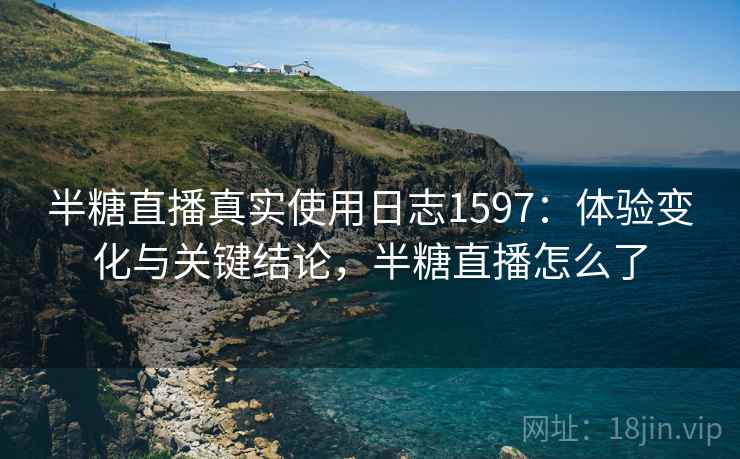 半糖直播真实使用日志1597：体验变化与关键结论，半糖直播怎么了  第2张
