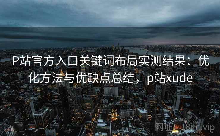 P站官方入口关键词布局实测结果：优化方法与优缺点总结，p站xude  第2张