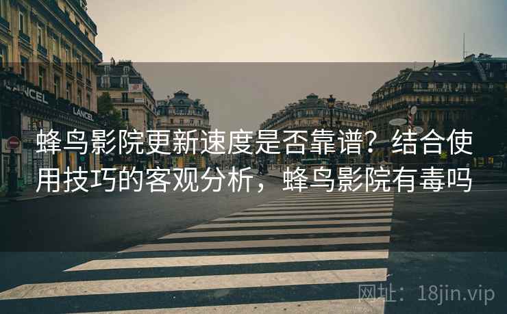 蜂鸟影院更新速度是否靠谱?结合使用技巧的客观分析,蜂鸟影院有毒吗 第1张 蜂鸟影院更新速度是否靠谱?结合使用技巧的客观分析,蜂鸟影院有毒吗 第1张