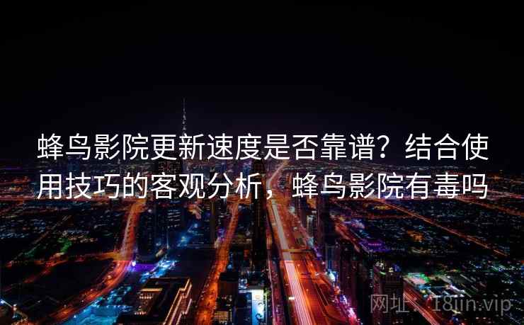 蜂鸟影院更新速度是否靠谱?结合使用技巧的客观分析,蜂鸟影院有毒吗 第2张 蜂鸟影院更新速度是否靠谱?结合使用技巧的客观分析,蜂鸟影院有毒吗 第2张