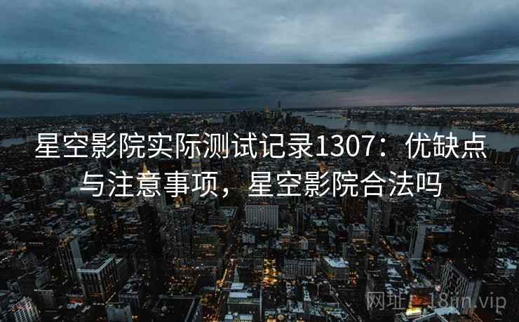 星空影院实际测试记录1307：优缺点与注意事项，星空影院合法吗  第1张