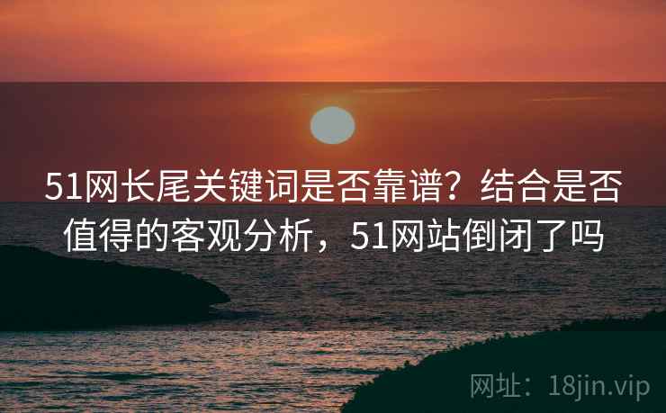 51网长尾关键词是否靠谱?结合是否值得的客观分析,51网站倒闭了吗 第1张 51网长尾关键词是否靠谱?结合是否值得的客观分析,51网站倒闭了吗 第1张