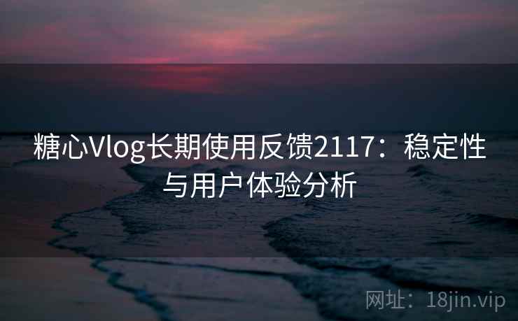 糖心Vlog长期使用反馈2117:稳定性与用户体验分析 第1张 糖心Vlog长期使用反馈2117:稳定性与用户体验分析 第1张