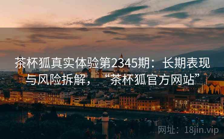 茶杯狐真实体验第2345期:长期表现与风险拆解,“茶杯狐官方网站” 第1张 茶杯狐真实体验第2345期:长期表现与风险拆解,“茶杯狐官方网站” 第1张