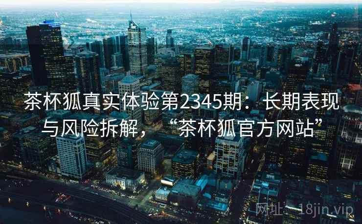 茶杯狐真实体验第2345期:长期表现与风险拆解,“茶杯狐官方网站” 第2张 茶杯狐真实体验第2345期:长期表现与风险拆解,“茶杯狐官方网站” 第2张