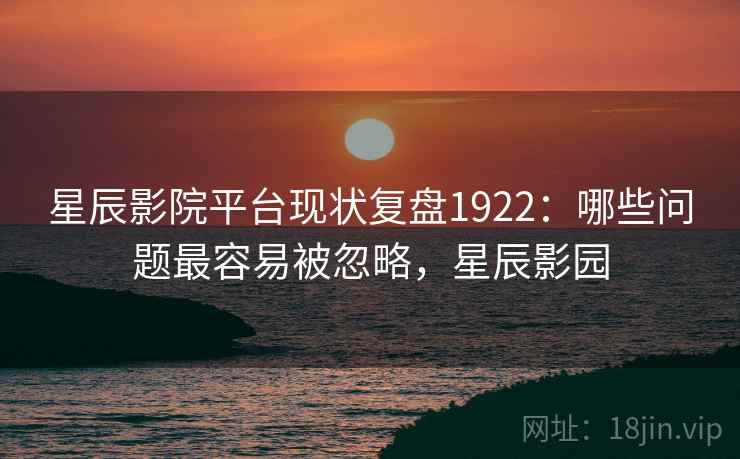 星辰影院平台现状复盘1922:哪些问题最容易被忽略,星辰影园 第1张 星辰影院平台现状复盘1922:哪些问题最容易被忽略,星辰影园 第1张