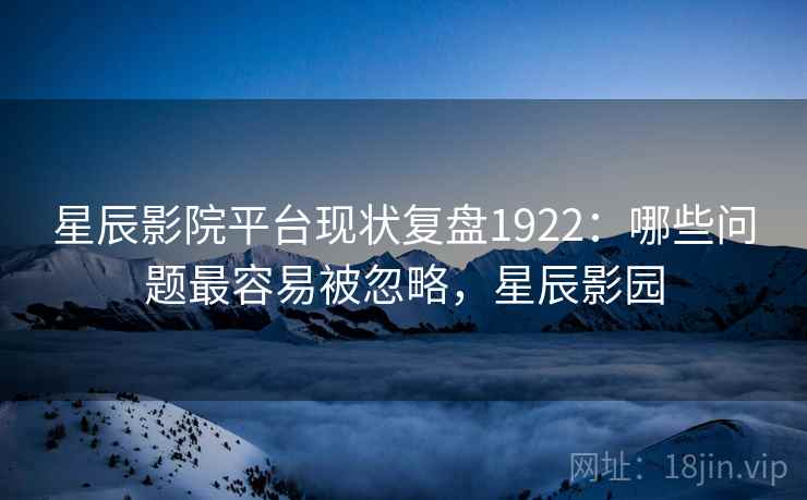 星辰影院平台现状复盘1922:哪些问题最容易被忽略,星辰影园 第2张 星辰影院平台现状复盘1922:哪些问题最容易被忽略,星辰影园 第2张