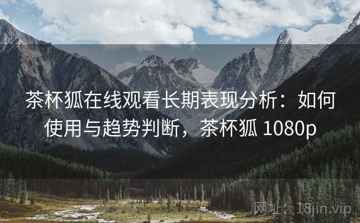 茶杯狐在线观看长期表现分析:如何使用与趋势判断,茶杯狐 1080p 第1张 茶杯狐在线观看长期表现分析:如何使用与趋势判断,茶杯狐 1080p 第1张