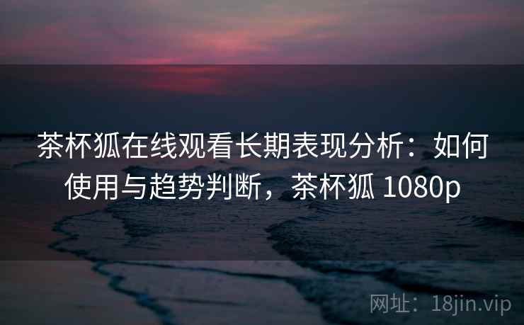 茶杯狐在线观看长期表现分析:如何使用与趋势判断,茶杯狐 1080p 第2张 茶杯狐在线观看长期表现分析:如何使用与趋势判断,茶杯狐 1080p 第2张
