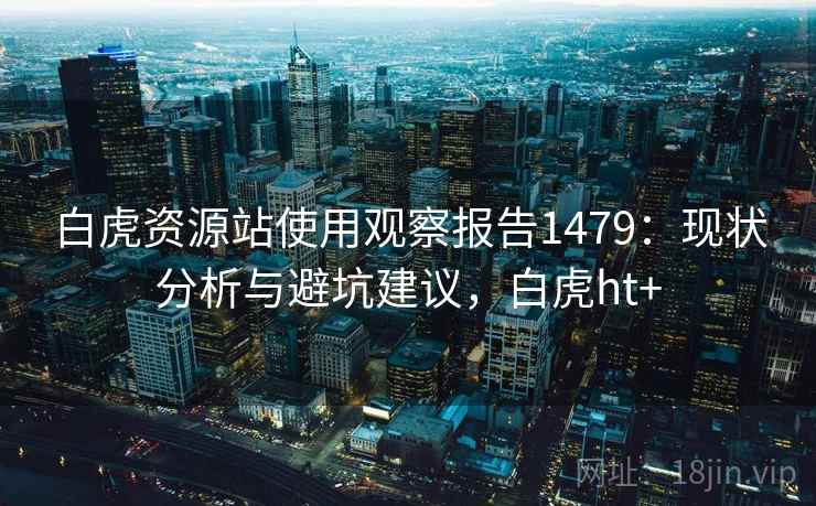 白虎资源站使用观察报告1479:现状分析与避坑建议,白虎ht+ 第1张 白虎资源站使用观察报告1479:现状分析与避坑建议,白虎ht+ 第1张