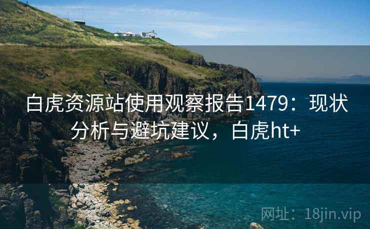 白虎资源站使用观察报告1479:现状分析与避坑建议,白虎ht+ 第2张 白虎资源站使用观察报告1479:现状分析与避坑建议,白虎ht+ 第2张