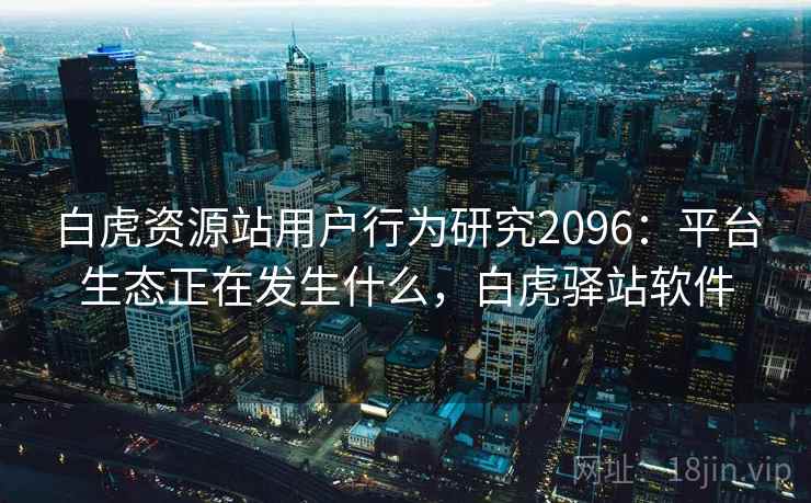 白虎资源站用户行为研究2096:平台生态正在发生什么,白虎驿站软件 第2张 白虎资源站用户行为研究2096:平台生态正在发生什么,白虎驿站软件 第2张