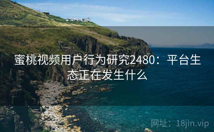蜜桃视频用户行为研究2480:平台生态正在发生什么 第1张 蜜桃视频用户行为研究2480:平台生态正在发生什么 第1张