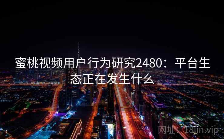 蜜桃视频用户行为研究2480:平台生态正在发生什么 第2张 蜜桃视频用户行为研究2480:平台生态正在发生什么 第2张