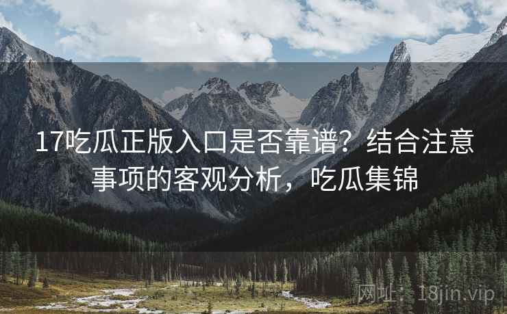 17吃瓜正版入口是否靠谱?结合注意事项的客观分析,吃瓜集锦 第2张 17吃瓜正版入口是否靠谱?结合注意事项的客观分析,吃瓜集锦 第2张
