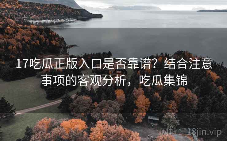 17吃瓜正版入口是否靠谱?结合注意事项的客观分析,吃瓜集锦 第1张 17吃瓜正版入口是否靠谱?结合注意事项的客观分析,吃瓜集锦 第1张