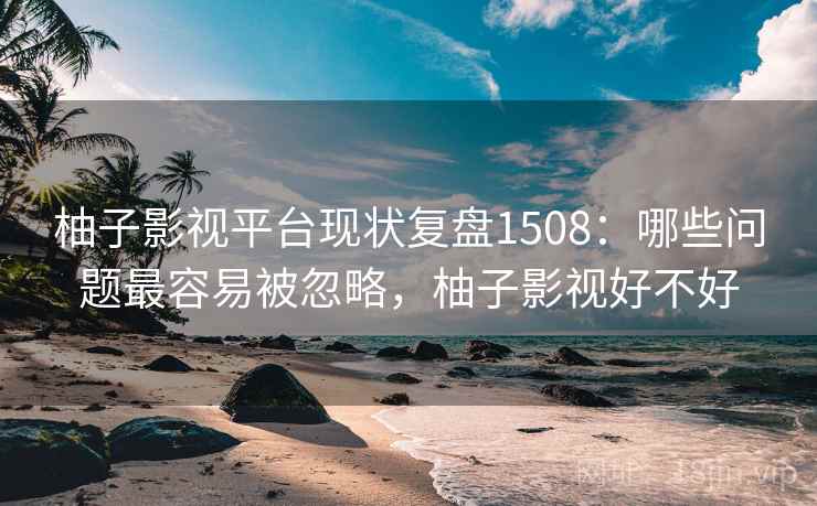 柚子影视平台现状复盘1508:哪些问题最容易被忽略,柚子影视好不好 第1张 柚子影视平台现状复盘1508:哪些问题最容易被忽略,柚子影视好不好 第1张