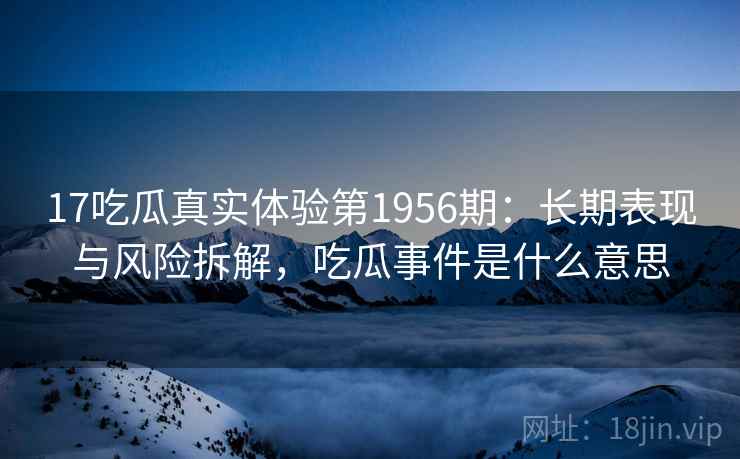 17吃瓜真实体验第1956期:长期表现与风险拆解,吃瓜事件是什么意思 17吃瓜真实体验第1956期:长期表现与风险拆解,吃瓜事件是什么意思